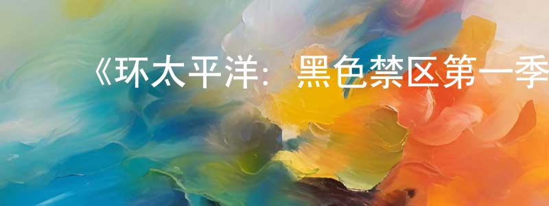 曹家铭发布《环太平洋:黑色禁区第一季》迅雷下载/在线观看-动漫卡通-美剧天堂